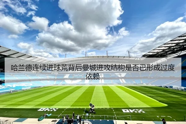 哈兰德连续进球荒背后曼城进攻结构是否已形成过度依赖