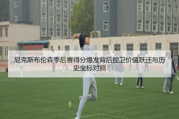 尼克斯布伦森季后赛得分爆发背后控卫价值跃迁与历史坐标对照