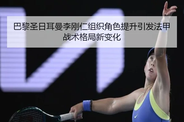 巴黎圣日耳曼李刚仁组织角色提升引发法甲战术格局新变化