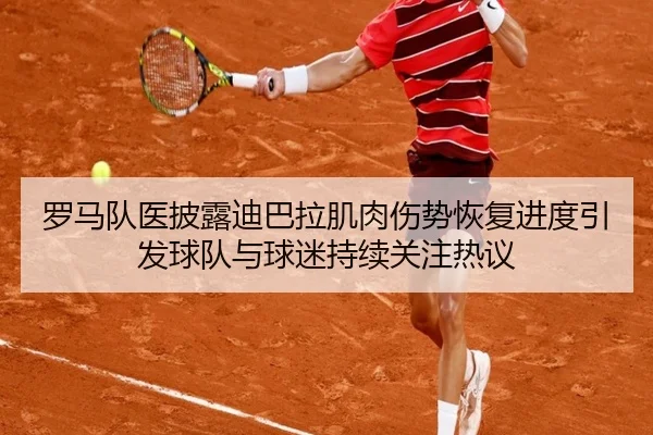 罗马队医披露迪巴拉肌肉伤势恢复进度引发球队与球迷持续关注热议