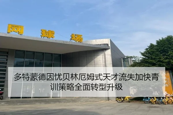 多特蒙德因忧贝林厄姆式天才流失加快青训策略全面转型升级