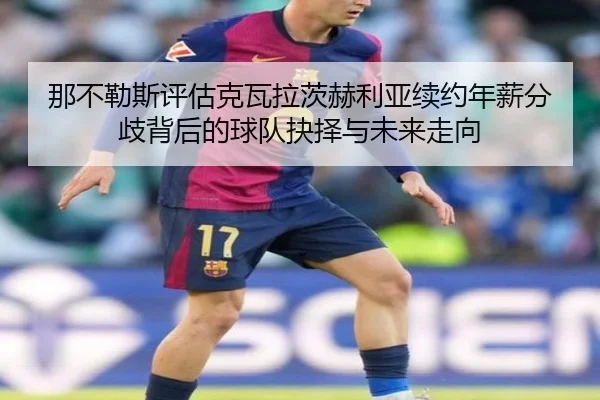 那不勒斯评估克瓦拉茨赫利亚续约年薪分歧背后的球队抉择与未来走向