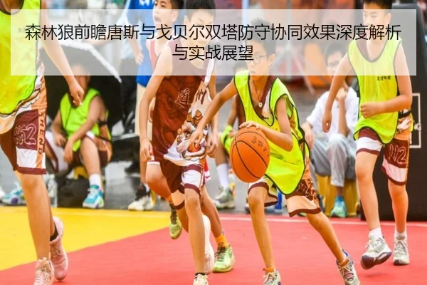 森林狼前瞻唐斯与戈贝尔双塔防守协同效果深度解析与实战展望