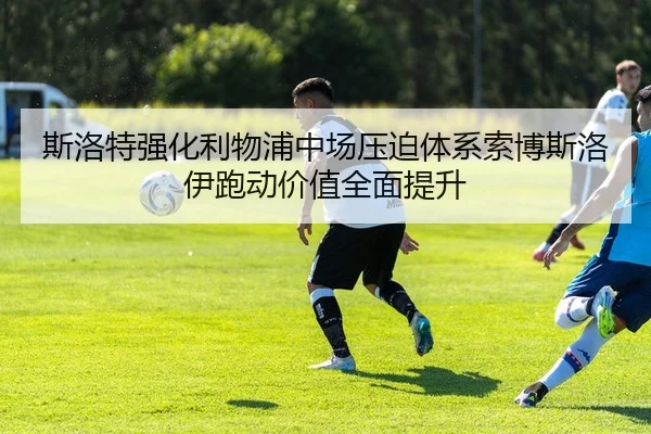 斯洛特强化利物浦中场压迫体系索博斯洛伊跑动价值全面提升